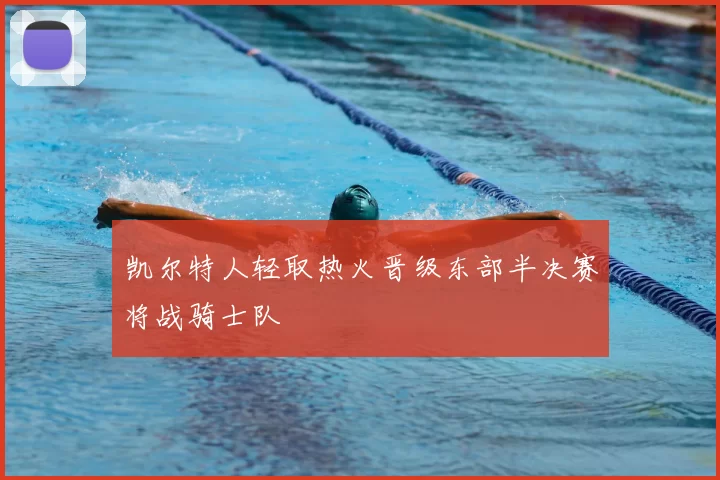 凯尔特人轻取热火晋级东部半决赛将战骑士队