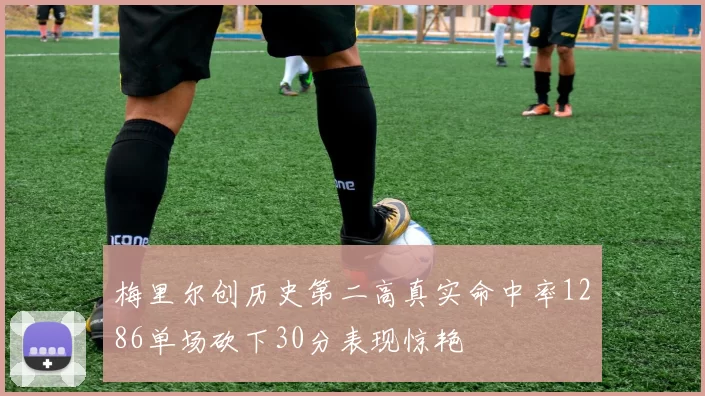 梅里尔创历史第二高真实命中率1286单场砍下30分表现惊艳