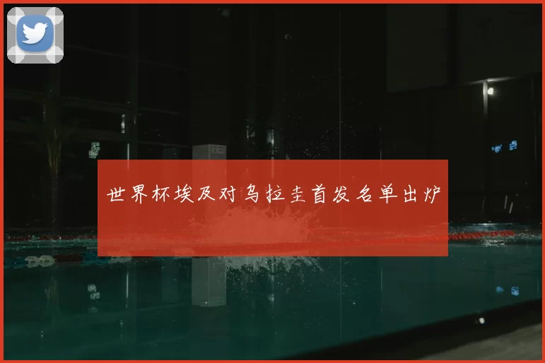 世界杯埃及对乌拉圭首发名单出炉