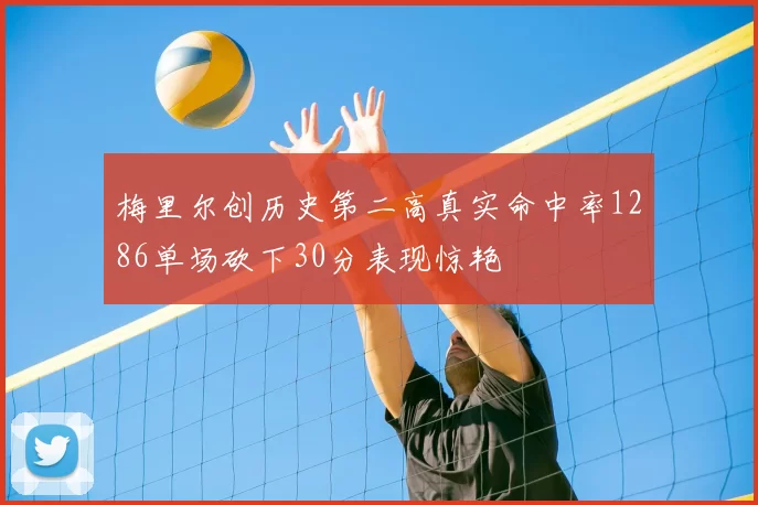 梅里尔创历史第二高真实命中率1286单场砍下30分表现惊艳