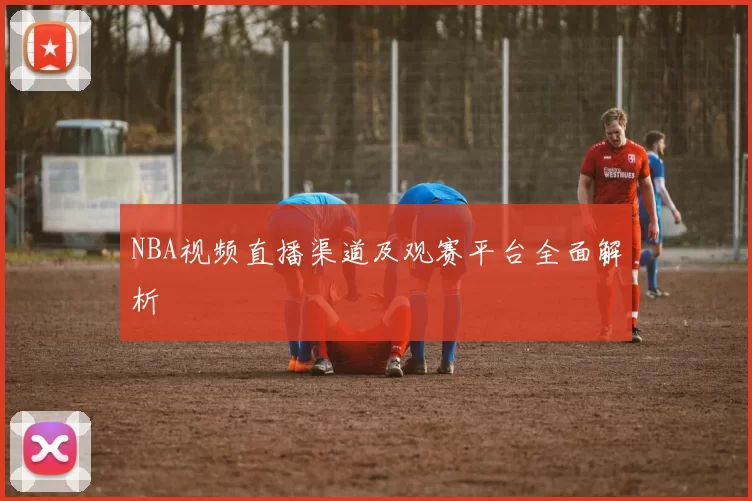 NBA视频直播渠道及观赛平台全面解析
