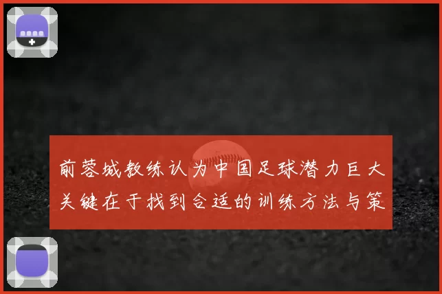 前蓉城教练认为中国足球潜力巨大关键在于找到合适的训练方法与策略
