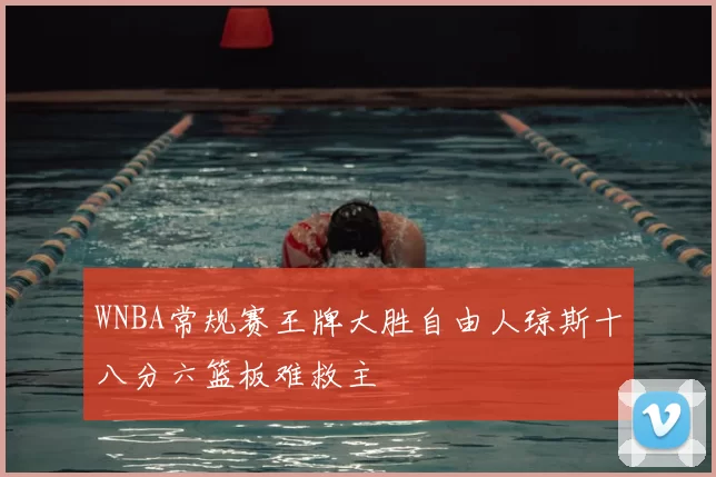 WNBA常规赛王牌大胜自由人琼斯十八分六篮板难救主