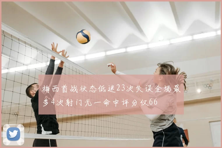 梅西首战状态低迷23次失误全场最多4次射门无一命中评分仅66