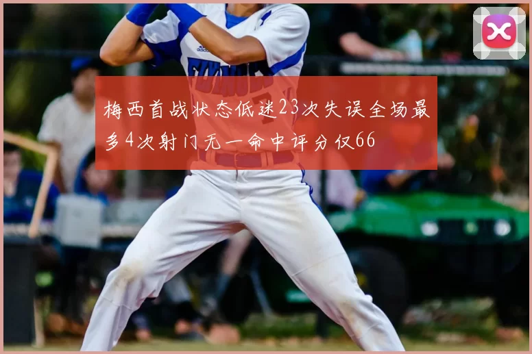 梅西首战状态低迷23次失误全场最多4次射门无一命中评分仅66