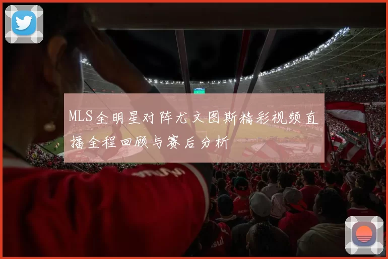 MLS全明星对阵尤文图斯精彩视频直播全程回顾与赛后分析