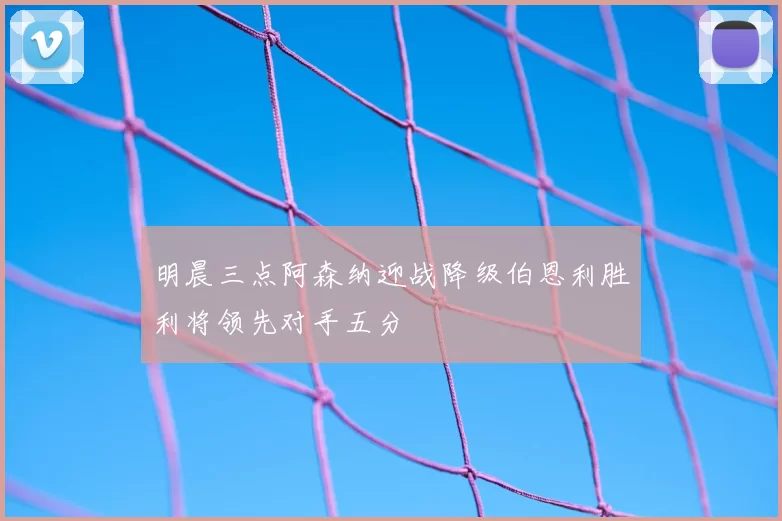 明晨三点阿森纳迎战降级伯恩利胜利将领先对手五分