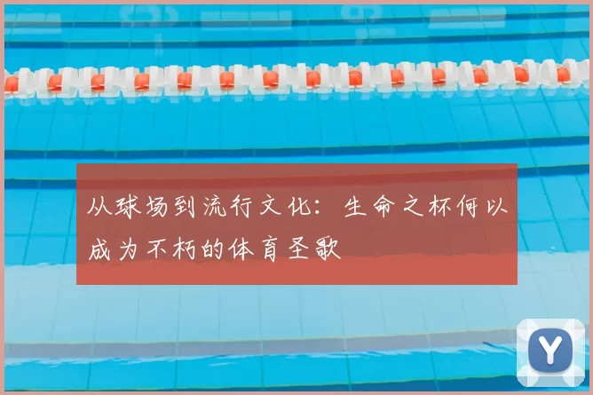 从球场到流行文化:生命之杯何以成为不朽的体育圣歌