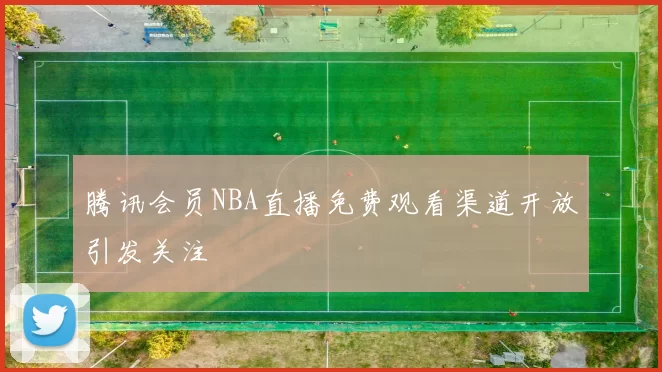 腾讯会员NBA直播免费观看渠道开放引发关注