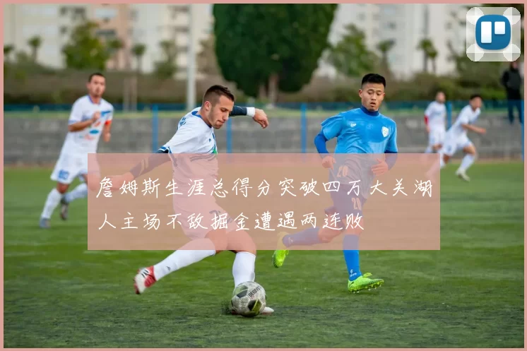 詹姆斯生涯总得分突破四万大关湖人主场不敌掘金遭遇两连败
