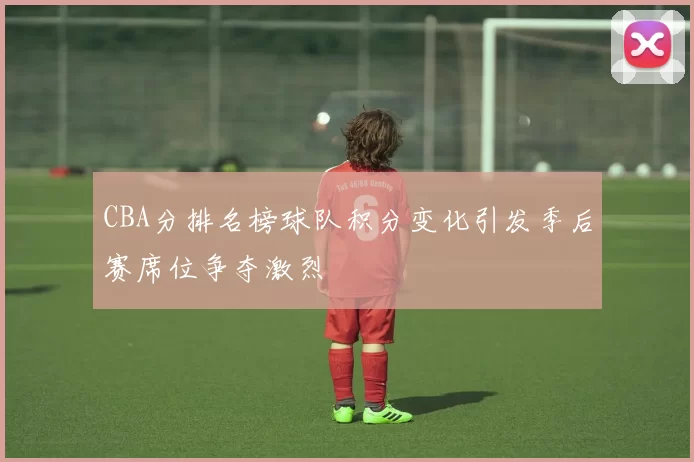 CBA分排名榜球队积分变化引发季后赛席位争夺激烈