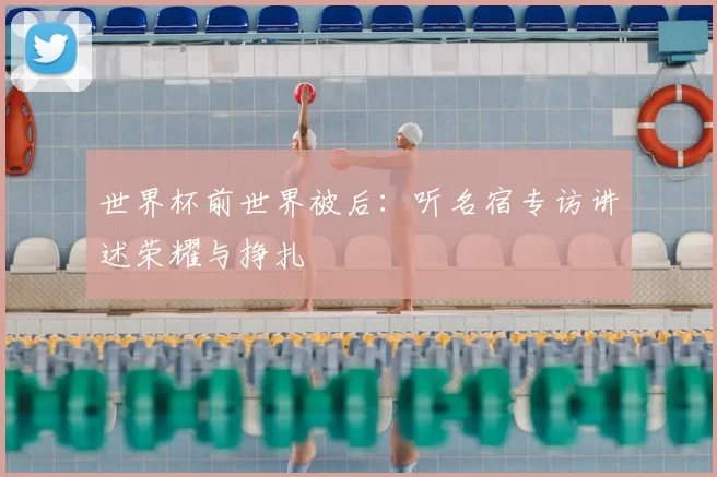 世界杯前世界被后：听名宿专访讲述荣耀与挣扎