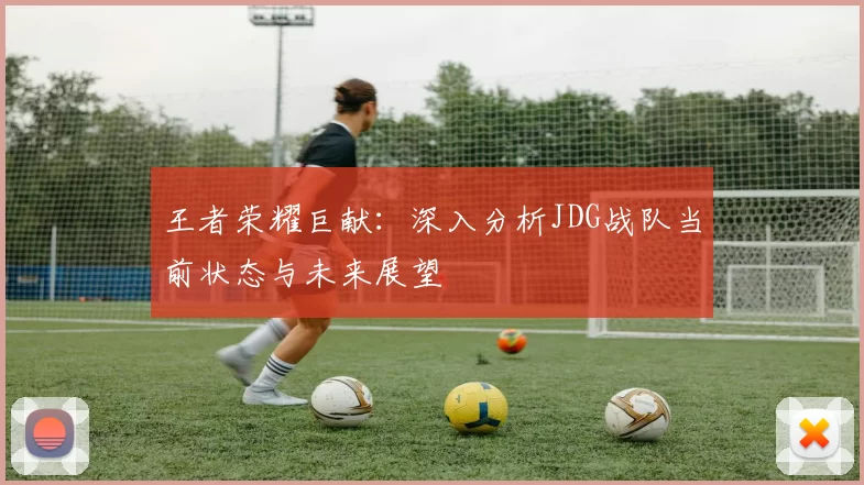 王者荣耀巨献：深入分析JDG战队当前状态与未来展望