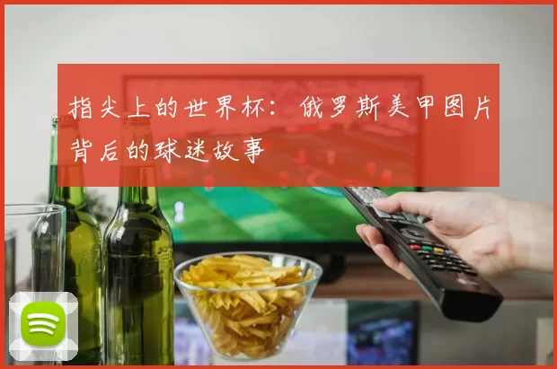 指尖上的世界杯:俄罗斯美甲图片背后的球迷故事