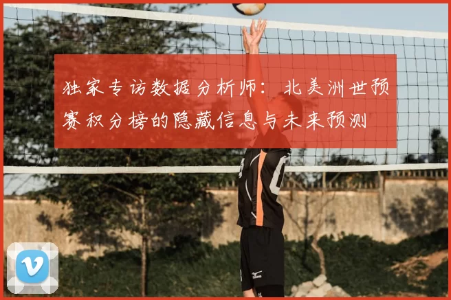 独家专访数据分析师：北美洲世预赛积分榜的隐藏信息与未来预测