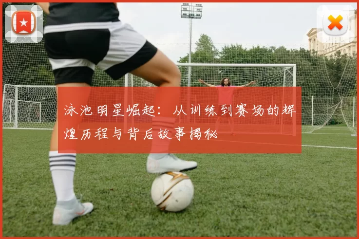 泳池明星崛起：从训练到赛场的辉煌历程与背后故事揭秘