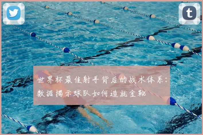 世界杯最佳射手背后的战术体系:数据揭示球队如何造就金靴