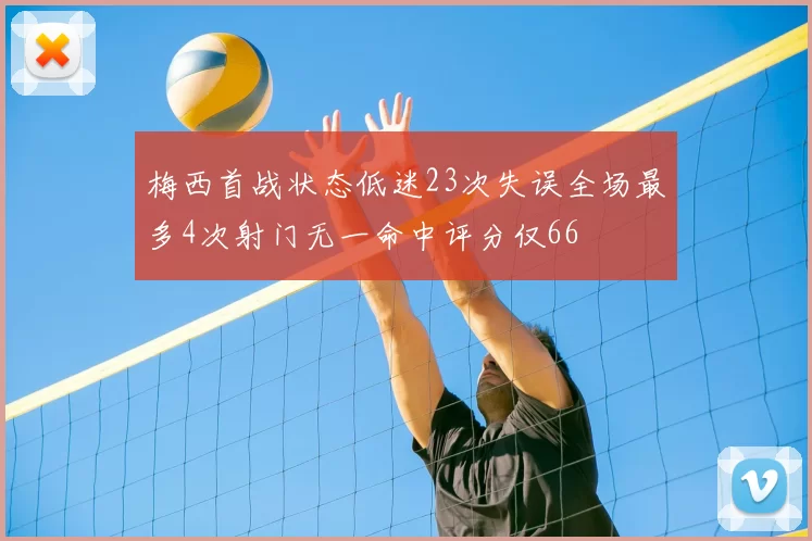 梅西首战状态低迷23次失误全场最多4次射门无一命中评分仅66
