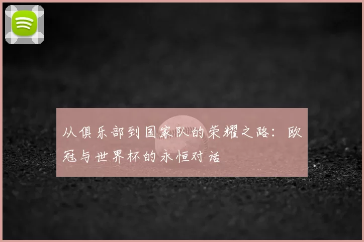 从俱乐部到国家队的荣耀之路:欧冠与世界杯的永恒对话