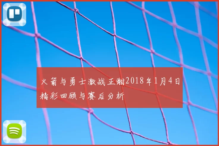 火箭与勇士激战正酣2018年1月4日精彩回顾与赛后分析