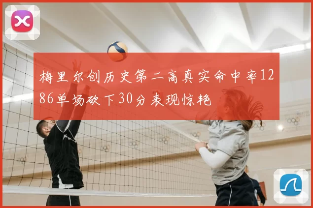 梅里尔创历史第二高真实命中率1286单场砍下30分表现惊艳