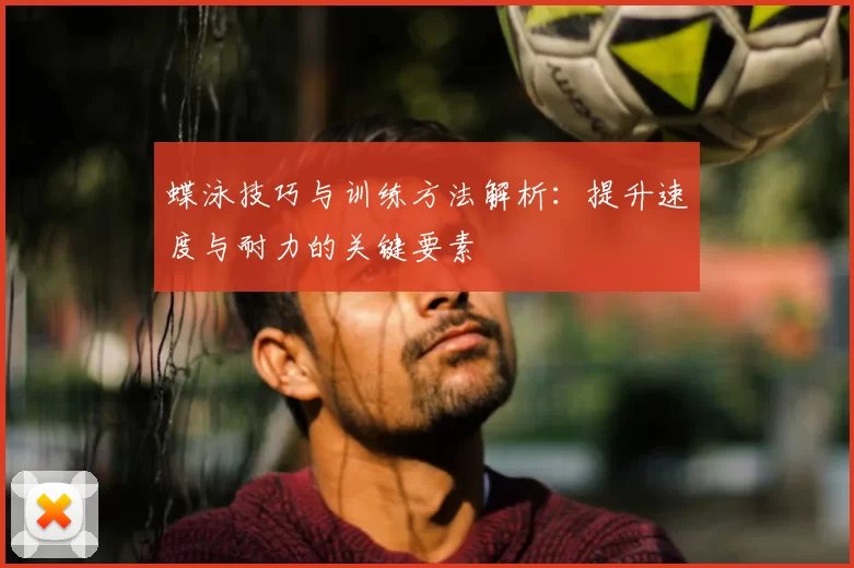蝶泳技巧与训练方法解析：提升速度与耐力的关键要素