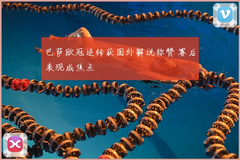 巴萨欧冠逆转获国外解说称赞 赛后表现成焦点
