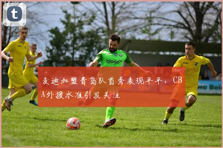麦迪加盟青岛队首秀表现平平，CBA外援水准引发关注