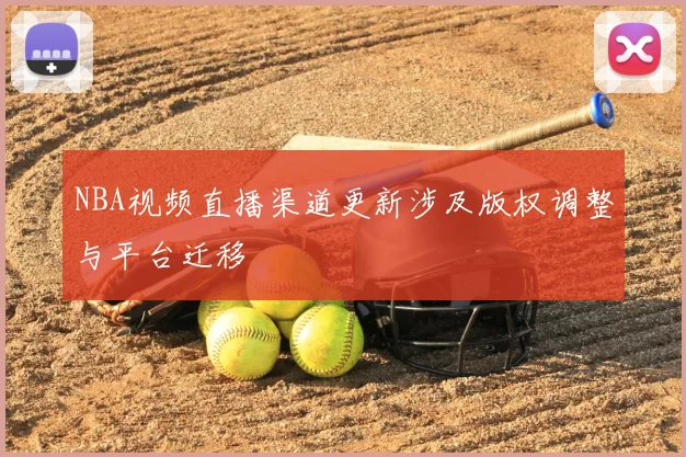 NBA视频直播渠道更新涉及版权调整与平台迁移