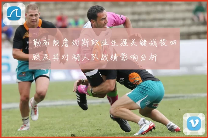 勒布朗詹姆斯职业生涯关键战役回顾及其对湖人队战绩影响分析