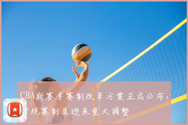 CBA新赛季赛制改革方案正式公布，常规赛制度迎来重大调整