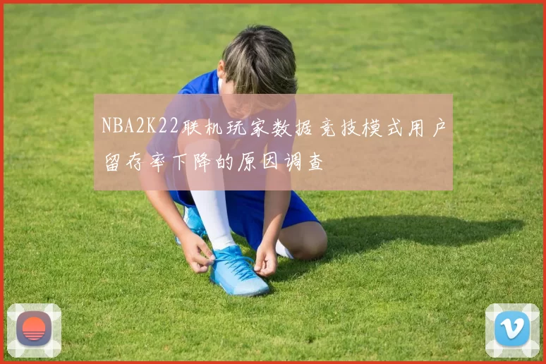 NBA2K22联机玩家数据竞技模式用户留存率下降的原因调查