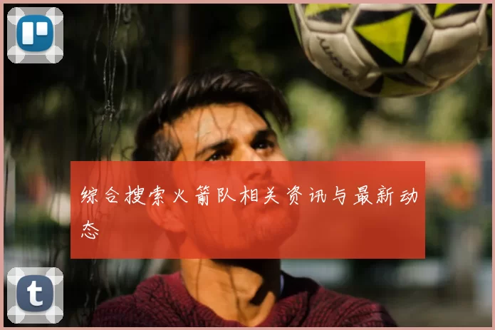 综合搜索火箭队相关资讯与最新动态