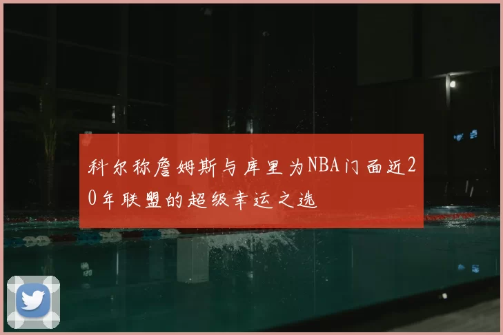 科尔称詹姆斯与库里为NBA门面近20年联盟的超级幸运之选