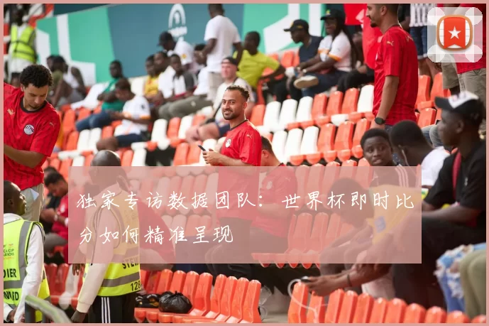 独家专访数据团队：世界杯即时比分如何精准呈现