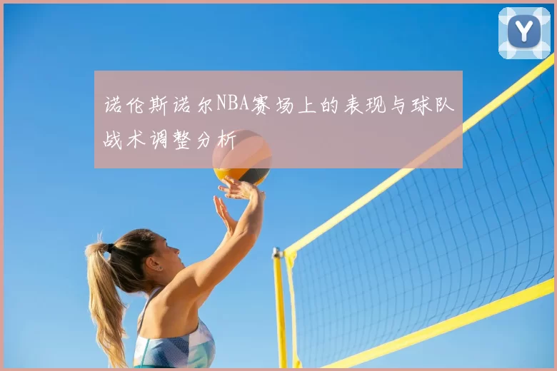 诺伦斯诺尔NBA赛场上的表现与球队战术调整分析