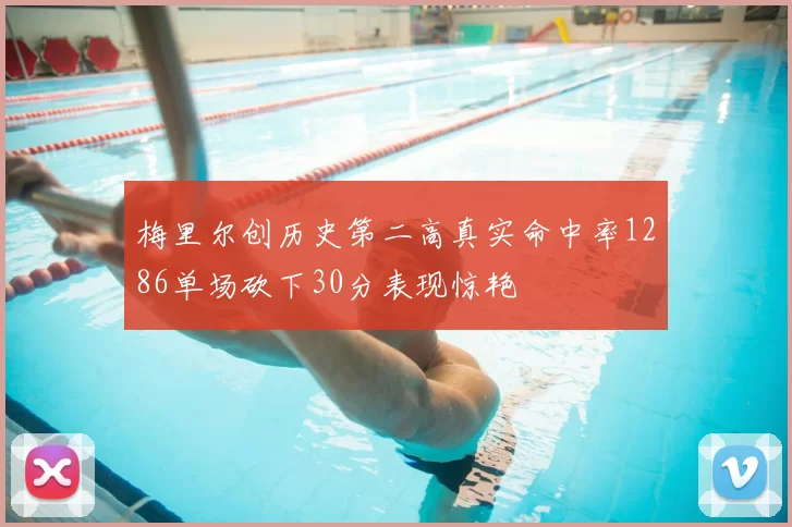 梅里尔创历史第二高真实命中率1286单场砍下30分表现惊艳