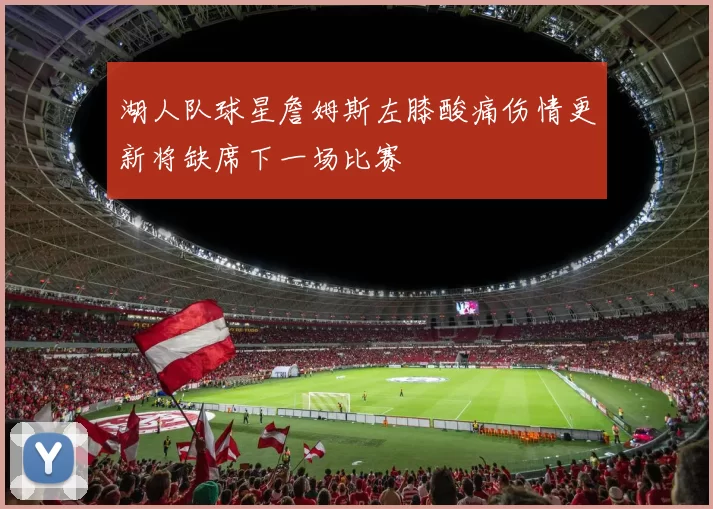 湖人队球星詹姆斯左膝酸痛伤情更新将缺席下一场比赛
