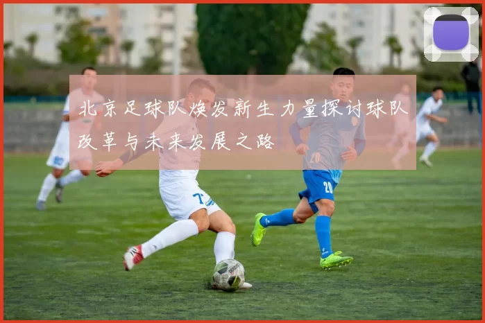 北京足球队焕发新生力量探讨球队改革与未来发展之路