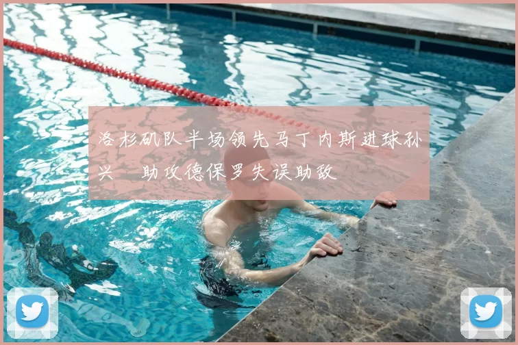 洛杉矶队半场领先马丁内斯进球孙兴慜助攻德保罗失误助敌