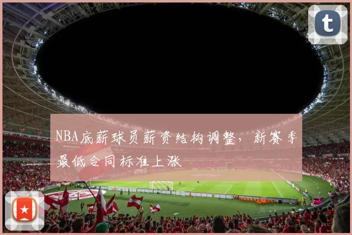 NBA底薪球员薪资结构调整，新赛季最低合同标准上涨