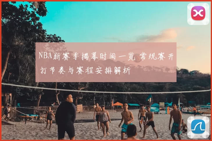 NBA新赛季揭幕时间一览 常规赛开打节奏与赛程安排解析