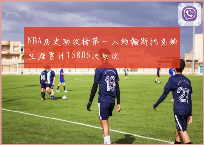 NBA历史助攻榜第一人约翰斯托克顿生涯累计15806次助攻