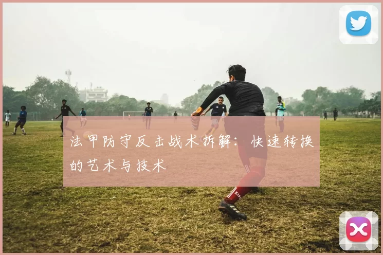 法甲防守反击战术拆解：快速转换的艺术与技术