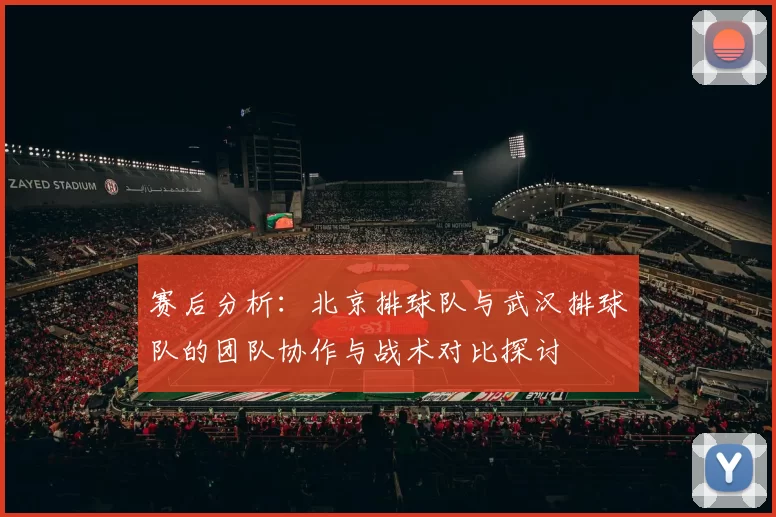 赛后分析：北京排球队与武汉排球队的团队协作与战术对比探讨