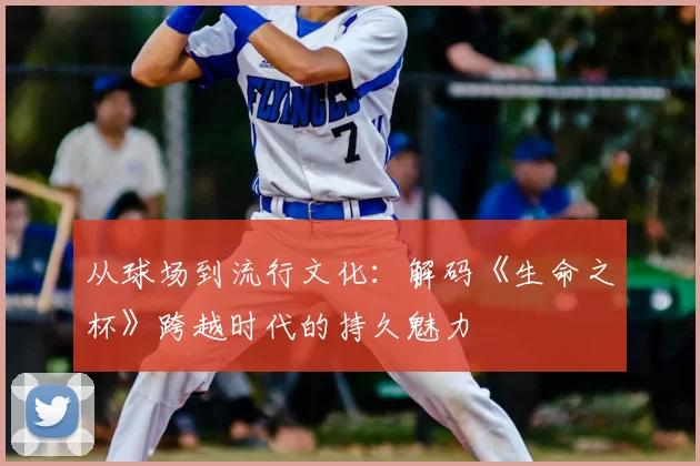 从球场到流行文化:解码《生命之杯》跨越时代的持久魅力